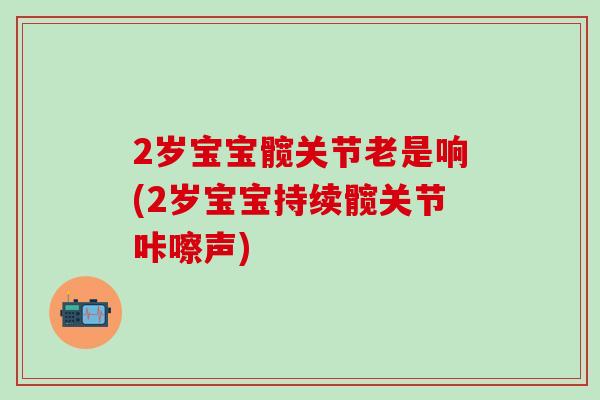 2岁宝宝髋关节老是响(2岁宝宝持续髋关节咔嚓声)-第1张图片-氨糖科普网 2岁宝宝髋关节老是响(2岁宝宝持续髋关节咔嚓声)-第1张图片-氨糖科普网