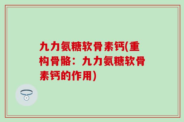 九力氨糖软骨素钙(重构骨骼:九力氨糖软骨素钙的作用)-第1张图片-氨糖科普网 九力氨糖软骨素钙(重构骨骼:九力氨糖软骨素钙的作用)-第1张图片-氨糖科普网