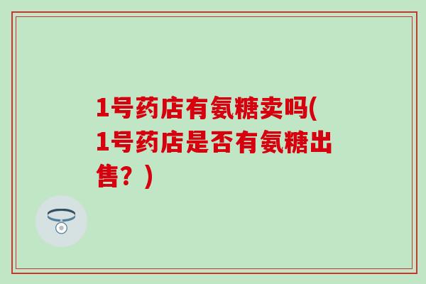 1号药店有氨糖卖吗(1号药店是否有氨糖出售？)-第1张图片-氨糖科普网