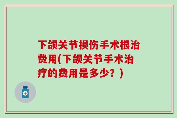 下颌关节损伤手术根治费用(下颌关节手术治疗的费用是多少？)-第1张图片-氨糖科普网