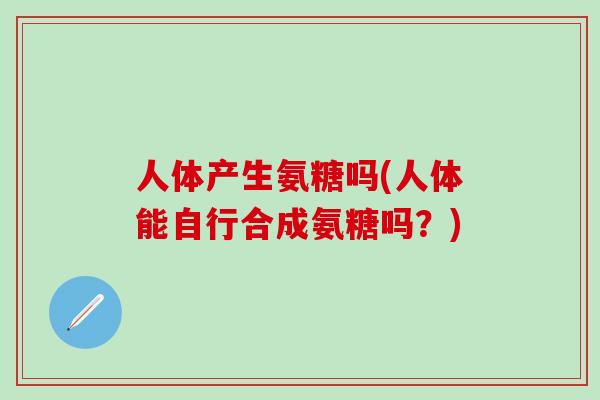 人体产生氨糖吗(人体能自行合成氨糖吗?)-第1张图片-氨糖科普网 人体产生氨糖吗(人体能自行合成氨糖吗?)-第1张图片-氨糖科普网