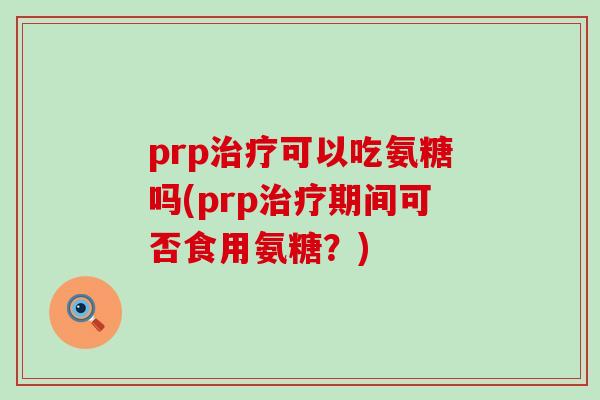 prp治疗可以吃氨糖吗(prp治疗期间可否食用氨糖?)-第1张图片-氨糖科普网 prp治疗可以吃氨糖吗(prp治疗期间可否食用氨糖?)-第1张图片-氨糖科普网