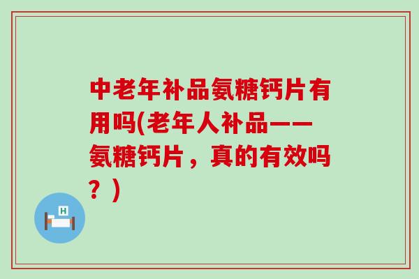 中老年补品氨糖钙片有用吗(老年人补品——氨糖钙片，真的有效吗？)-第1张图片-氨糖科普网