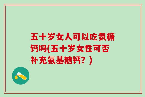 五十岁女人可以吃氨糖钙吗(五十岁女性可否补充氨基糖钙？)-第1张图片-氨糖科普网