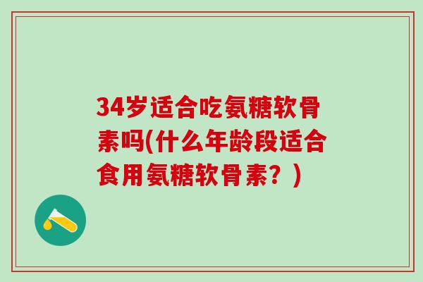 34岁适合吃氨糖软骨素吗(什么年龄段适合食用氨糖软骨素？)-第1张图片-氨糖科普网