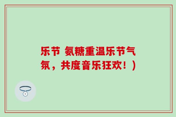 乐节 氨糖重温乐节气氛，共度音乐狂欢！)-第1张图片-氨糖科普网