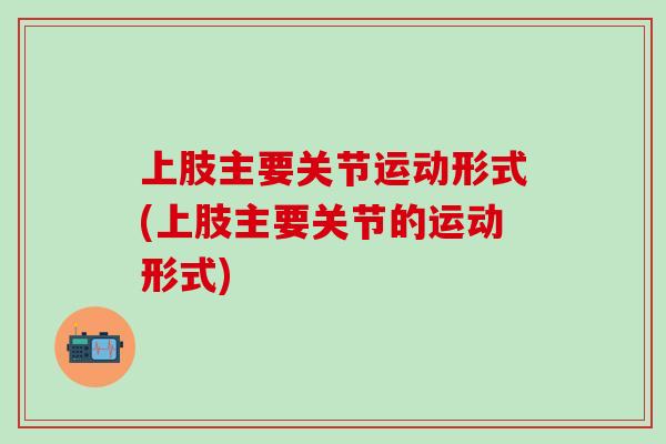 上肢主要关节运动形式(上肢主要关节的运动形式)-第1张图片-氨糖科普网 上肢主要关节运动形式(上肢主要关节的运动形式)-第1张图片-氨糖科普网