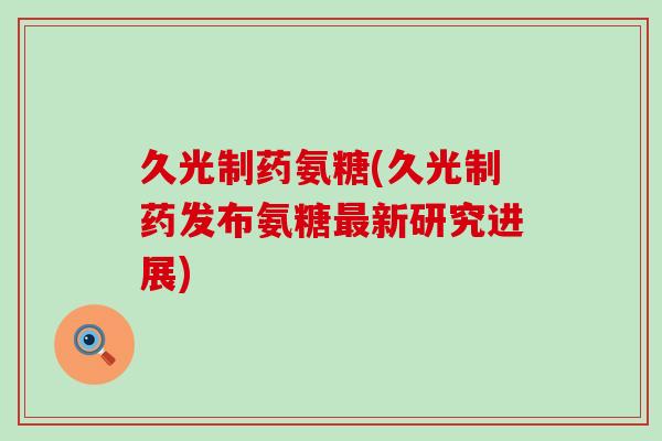 久光制药氨糖(久光制药发布氨糖最新研究进展)-第1张图片-氨糖科普网 久光制药氨糖(久光制药发布氨糖最新研究进展)-第1张图片-氨糖科普网