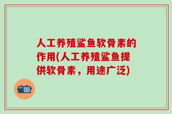 人工养殖鲨鱼软骨素的作用(人工养殖鲨鱼提供软骨素,用途广泛)-第1张图片-氨糖科普网 人工养殖鲨鱼软骨素的作用(人工养殖鲨鱼提供软骨素,用途广泛)-第1张图片-氨糖科普网