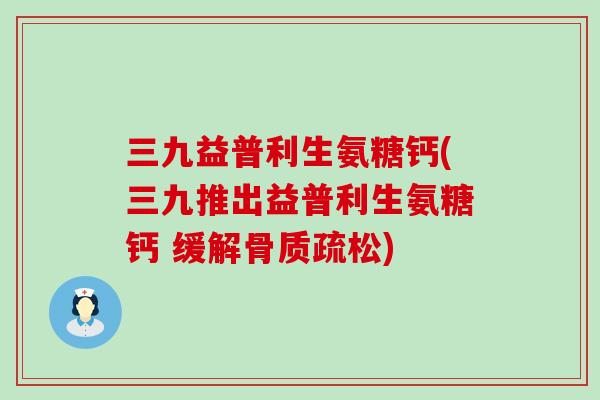 三九益普利生氨糖钙(三九推出益普利生氨糖钙 缓解骨质疏松)-第1张图片-氨糖科普网