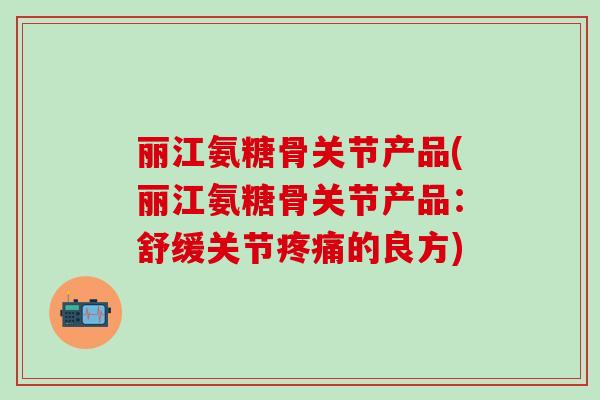 丽江氨糖骨关节产品(丽江氨糖骨关节产品:舒缓关节疼痛的良方)-第1张图片-氨糖科普网 丽江氨糖骨关节产品(丽江氨糖骨关节产品:舒缓关节疼痛的良方)-第1张图片-氨糖科普网