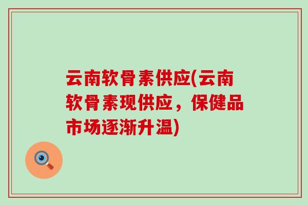云南软骨素供应(云南软骨素现供应,保健品市场逐渐升温)-第1张图片-氨糖科普网 云南软骨素供应(云南软骨素现供应,保健品市场逐渐升温)-第1张图片-氨糖科普网