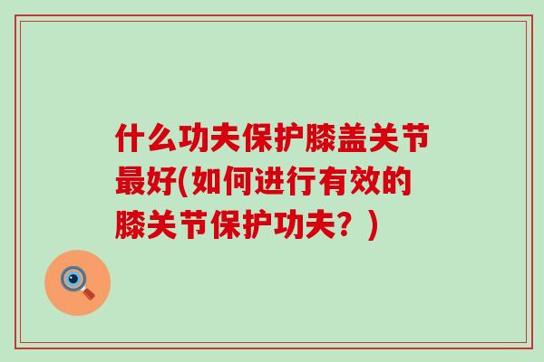 什么功夫保护膝盖关节最好(如何进行有效的膝关节保护功夫？)-第1张图片-氨糖科普网