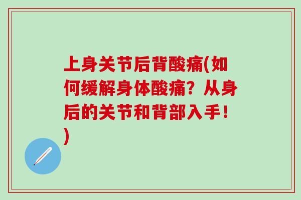 上身关节后背酸痛(如何缓解身体酸痛?从身后的关节和背部入手!)-第1张图片-氨糖科普网 上身关节后背酸痛(如何缓解身体酸痛?从身后的关节和背部入手!)-第1张图片-氨糖科普网