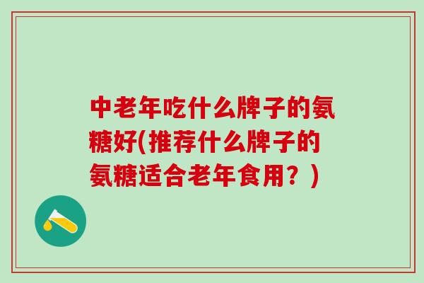 中老年吃什么牌子的氨糖好(推荐什么牌子的氨糖适合老年食用?)-第1张图片-氨糖科普网 中老年吃什么牌子的氨糖好(推荐什么牌子的氨糖适合老年食用?)-第1张图片-氨糖科普网