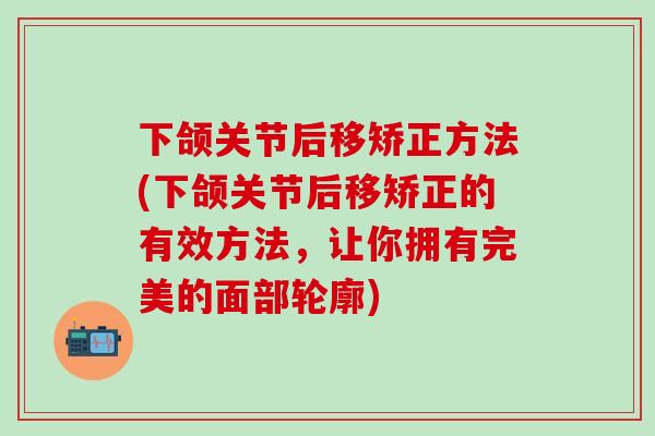 下颌关节后移矫正方法(下颌关节后移矫正的有效方法,让你拥有完美的面部轮廓)-第1张图片-氨糖科普网 下颌关节后移矫正方法(下颌关节后移矫正的有效方法,让你拥有完美的面部轮廓)-第1张图片-氨糖科普网