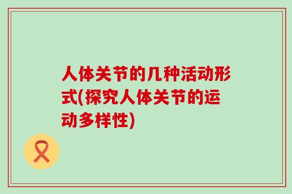 人体关节的几种活动形式(探究人体关节的运动多样性)-第1张图片-氨糖科普网 人体关节的几种活动形式(探究人体关节的运动多样性)-第1张图片-氨糖科普网