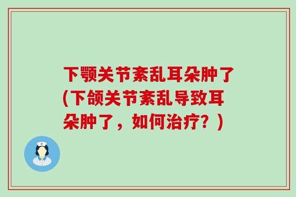 下颚关节紊乱耳朵肿了(下颌关节紊乱导致耳朵肿了,如何治疗?)-第1张图片-氨糖科普网 下颚关节紊乱耳朵肿了(下颌关节紊乱导致耳朵肿了,如何治疗?)-第1张图片-氨糖科普网