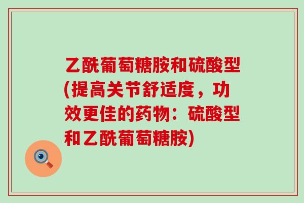 乙酰葡萄糖胺和硫酸型(提高关节舒适度,功效更佳的药物:硫酸型和乙酰葡萄糖胺)-第1张图片-氨糖科普网 乙酰葡萄糖胺和硫酸型(提高关节舒适度,功效更佳的药物:硫酸型和乙酰葡萄糖胺)-第1张图片-氨糖科普网
