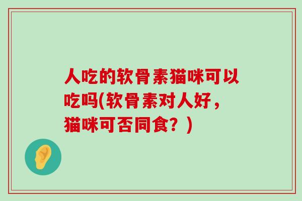 人吃的软骨素猫咪可以吃吗(软骨素对人好，猫咪可否同食？)-第1张图片-氨糖科普网