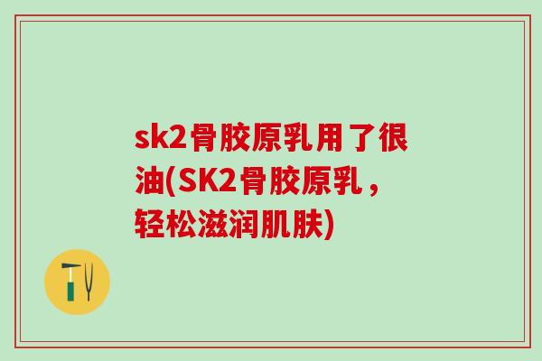 sk2骨胶原乳用了很油(SK2骨胶原乳，轻松滋润肌肤)-第1张图片-氨糖科普网
