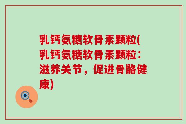 乳钙氨糖软骨素颗粒(乳钙氨糖软骨素颗粒:滋养关节,促进骨骼健康)-第1张图片-氨糖科普网 乳钙氨糖软骨素颗粒(乳钙氨糖软骨素颗粒:滋养关节,促进骨骼健康)-第1张图片-氨糖科普网