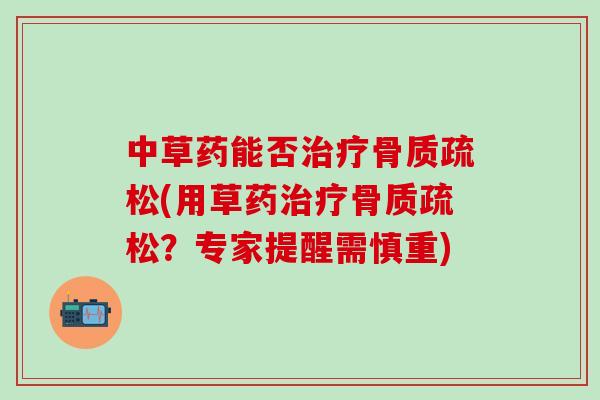 中草药能否治疗骨质疏松(用草药治疗骨质疏松?专家提醒需慎重)-第1张图片-氨糖科普网 中草药能否治疗骨质疏松(用草药治疗骨质疏松?专家提醒需慎重)-第1张图片-氨糖科普网