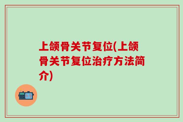 上颌骨关节复位(上颌骨关节复位治疗方法简介)-第1张图片-氨糖科普网 上颌骨关节复位(上颌骨关节复位治疗方法简介)-第1张图片-氨糖科普网
