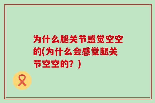 为什么腿关节感觉空空的(为什么会感觉腿关节空空的?)-第1张图片-氨糖科普网 为什么腿关节感觉空空的(为什么会感觉腿关节空空的?)-第1张图片-氨糖科普网