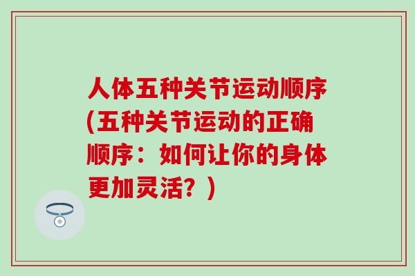 人体五种关节运动顺序(五种关节运动的正确顺序:如何让你的身体更加灵活?)-第1张图片-氨糖科普网 人体五种关节运动顺序(五种关节运动的正确顺序:如何让你的身体更加灵活?)-第1张图片-氨糖科普网