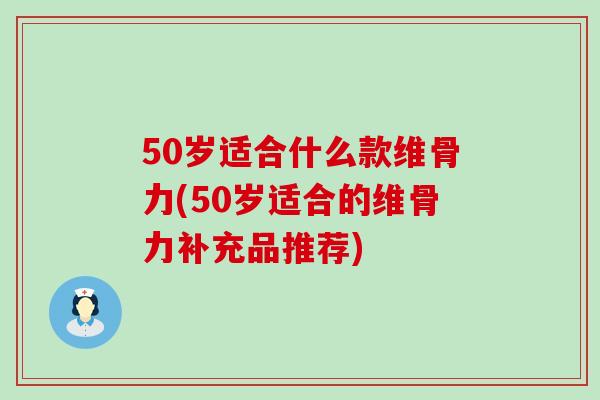 50岁适合什么款维骨力(50岁适合的维骨力补充品推荐)-第1张图片-氨糖科普网 50岁适合什么款维骨力(50岁适合的维骨力补充品推荐)-第1张图片-氨糖科普网