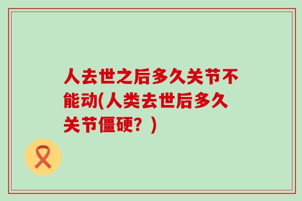 人去世之后多久关节不能动(人类去世后多久关节僵硬？)-第1张图片-氨糖科普网