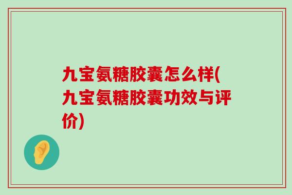 九宝氨糖胶囊怎么样(九宝氨糖胶囊功效与评价)-第1张图片-氨糖科普网 九宝氨糖胶囊怎么样(九宝氨糖胶囊功效与评价)-第1张图片-氨糖科普网