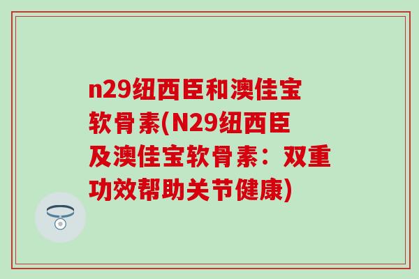 n29纽西臣和澳佳宝软骨素(N29纽西臣及澳佳宝软骨素：双重功效帮助关节健康)-第1张图片-氨糖科普网