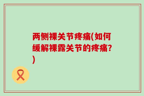 两侧裸关节疼痛(如何缓解裸露关节的疼痛?)-第1张图片-氨糖科普网 两侧裸关节疼痛(如何缓解裸露关节的疼痛?)-第1张图片-氨糖科普网