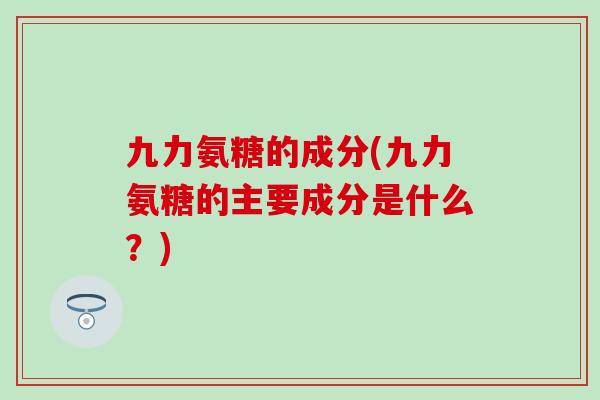 九力氨糖的成分(九力氨糖的主要成分是什么?)-第1张图片-氨糖科普网 九力氨糖的成分(九力氨糖的主要成分是什么?)-第1张图片-氨糖科普网