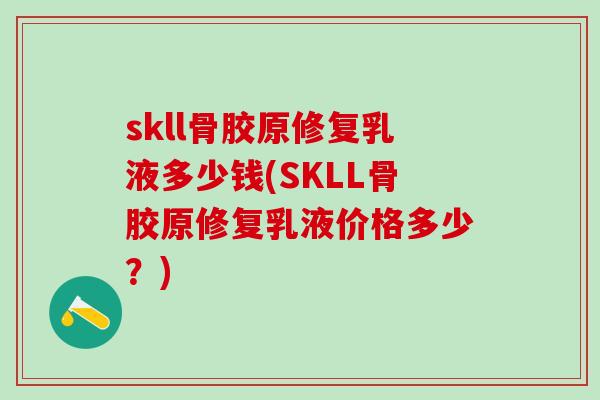 skll骨胶原修复乳液多少钱(SKLL骨胶原修复乳液价格多少?)-第1张图片-氨糖科普网 skll骨胶原修复乳液多少钱(SKLL骨胶原修复乳液价格多少?)-第1张图片-氨糖科普网