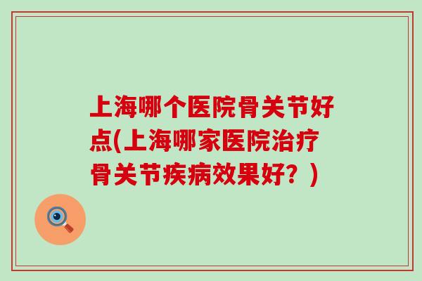 上海哪个医院骨关节好点(上海哪家医院治疗骨关节疾病效果好?)-第1张图片-氨糖科普网 上海哪个医院骨关节好点(上海哪家医院治疗骨关节疾病效果好?)-第1张图片-氨糖科普网