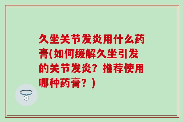 久坐关节发炎用什么药膏(如何缓解久坐引发的关节发炎?推荐使用哪种药膏?)-第1张图片-氨糖科普网 久坐关节发炎用什么药膏(如何缓解久坐引发的关节发炎?推荐使用哪种药膏?)-第1张图片-氨糖科普网