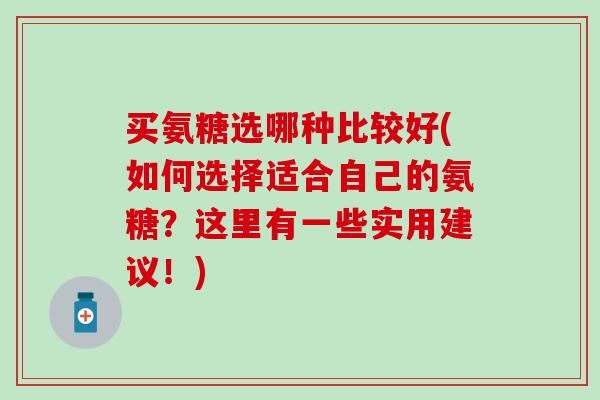 买氨糖选哪种比较好(如何选择适合自己的氨糖?这里有一些实用建议!)-第1张图片-氨糖科普网 买氨糖选哪种比较好(如何选择适合自己的氨糖?这里有一些实用建议!)-第1张图片-氨糖科普网