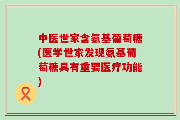 中医世家含氨基葡萄糖(医学世家发现氨基葡萄糖具有重要医疗功能)-第1张图片-氨糖科普网 中医世家含氨基葡萄糖(医学世家发现氨基葡萄糖具有重要医疗功能)-第1张图片-氨糖科普网