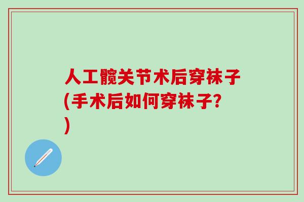 人工髋关节术后穿袜子(手术后如何穿袜子?)-第1张图片-氨糖科普网 人工髋关节术后穿袜子(手术后如何穿袜子?)-第1张图片-氨糖科普网