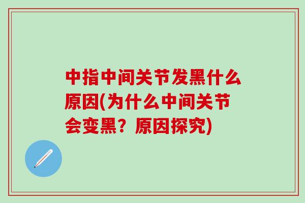中指中间关节发黑什么原因(为什么中间关节会变黑?原因探究)-第1张图片-氨糖科普网 中指中间关节发黑什么原因(为什么中间关节会变黑?原因探究)-第1张图片-氨糖科普网