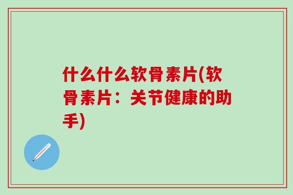 什么什么软骨素片(软骨素片:关节健康的助手)-第1张图片-氨糖科普网 什么什么软骨素片(软骨素片:关节健康的助手)-第1张图片-氨糖科普网