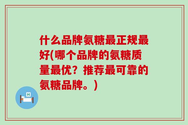 什么品牌氨糖最正规最好(哪个品牌的氨糖质量最优?推荐最可靠的氨糖品牌。)-第1张图片-氨糖科普网 什么品牌氨糖最正规最好(哪个品牌的氨糖质量最优?推荐最可靠的氨糖品牌。)-第1张图片-氨糖科普网