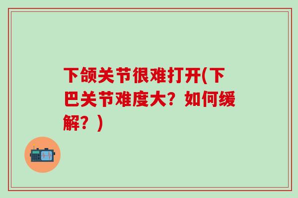 下颌关节很难打开(下巴关节难度大?如何缓解?)-第1张图片-氨糖科普网 下颌关节很难打开(下巴关节难度大?如何缓解?)-第1张图片-氨糖科普网