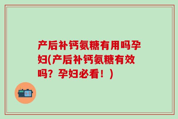 产后补钙氨糖有用吗孕妇(产后补钙氨糖有效吗?孕妇必看!)-第1张图片-氨糖科普网 产后补钙氨糖有用吗孕妇(产后补钙氨糖有效吗?孕妇必看!)-第1张图片-氨糖科普网