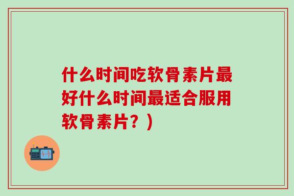 什么时间吃软骨素片最好什么时间最适合服用软骨素片?)-第1张图片-氨糖科普网 什么时间吃软骨素片最好什么时间最适合服用软骨素片?)-第1张图片-氨糖科普网