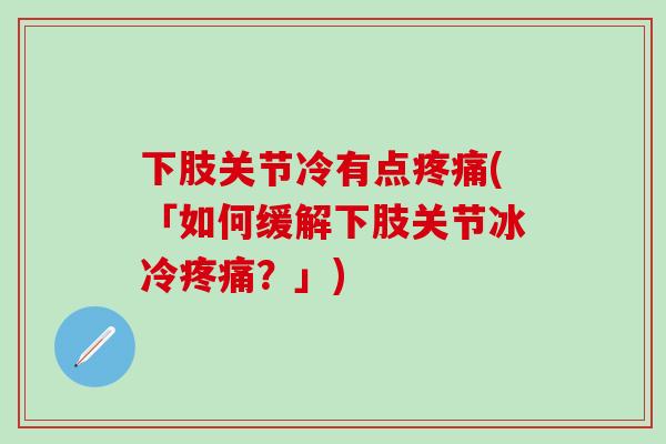 下肢关节冷有点疼痛(「如何缓解下肢关节冰冷疼痛？」)-第1张图片-氨糖科普网