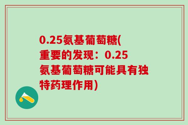 0.25氨基葡萄糖(重要的发现：0.25氨基葡萄糖可能具有独特药理作用)-第1张图片-氨糖科普网